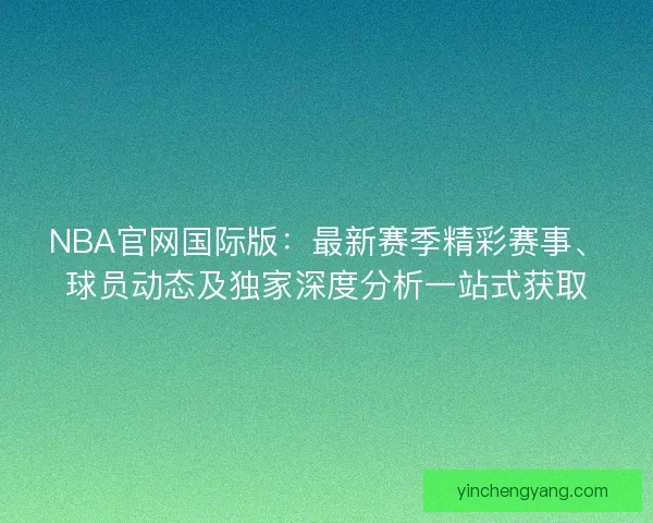 NBA官网国际版：最新赛季精彩赛事、球员动态及独家深度分析一站式获取