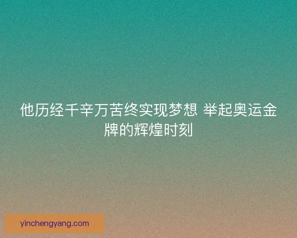 他历经千辛万苦终实现梦想 举起奥运金牌的辉煌时刻