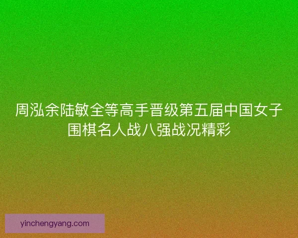 周泓余陆敏全等高手晋级第五届中国女子围棋名人战八强战况精彩