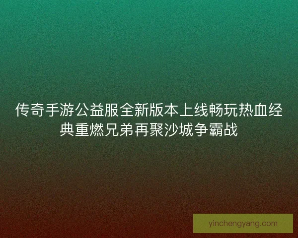 传奇手游公益服全新版本上线畅玩热血经典重燃兄弟再聚沙城争霸战